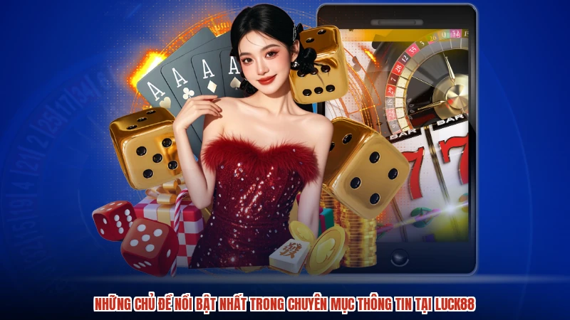 Những chủ đề nổi bật nhất trong chuyên mục thông tin tại LUCK88