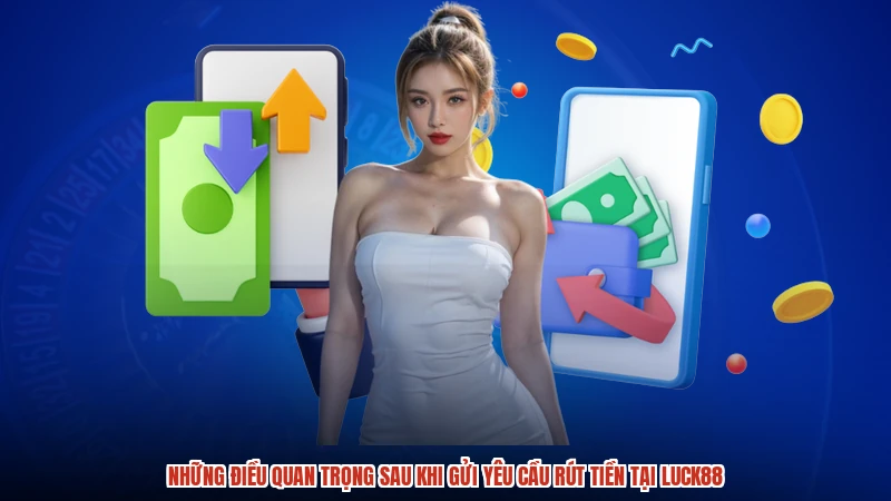 Những điều quan trọng sau khi gửi yêu cầu rút tiền tại LUCK88