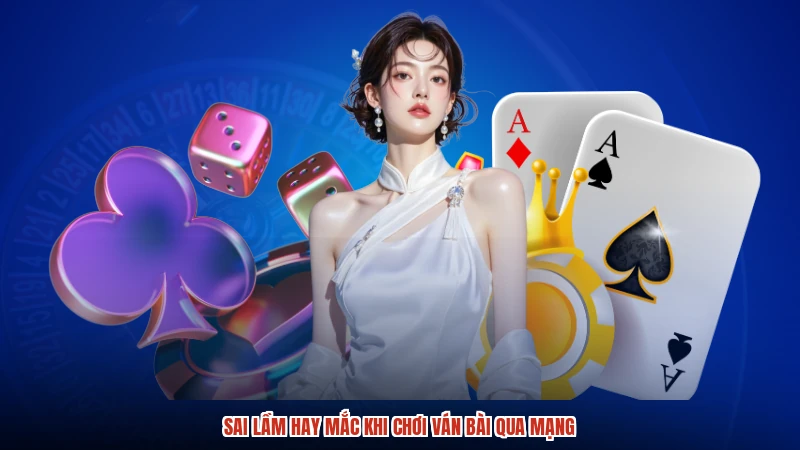 Sai lầm hay mắc khi chơi ván bài qua mạng