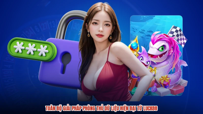 Toàn bộ giải pháp phòng thủ dữ liệu hiện đại từ LUCK88